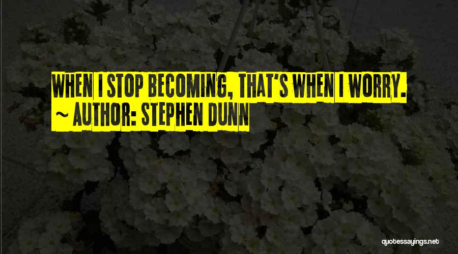 Stephen Dunn Quotes: When I Stop Becoming, That's When I Worry.