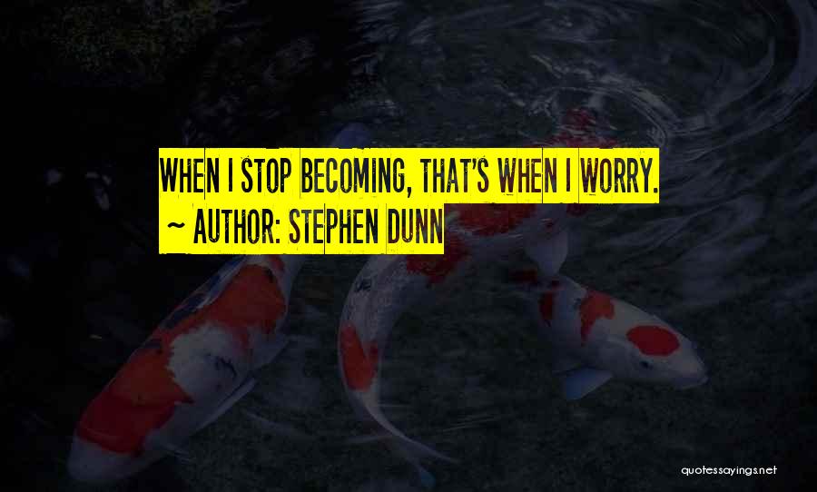 Stephen Dunn Quotes: When I Stop Becoming, That's When I Worry.