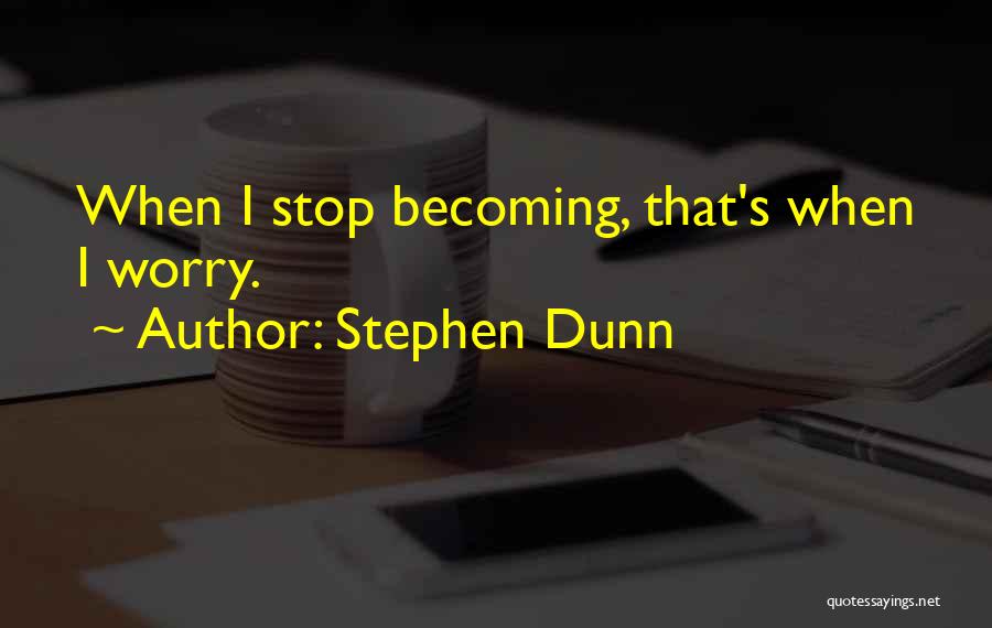 Stephen Dunn Quotes: When I Stop Becoming, That's When I Worry.