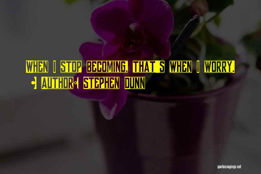 Stephen Dunn Quotes: When I Stop Becoming, That's When I Worry.