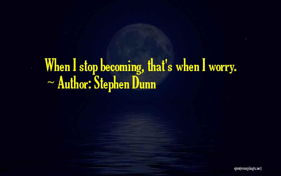 Stephen Dunn Quotes: When I Stop Becoming, That's When I Worry.