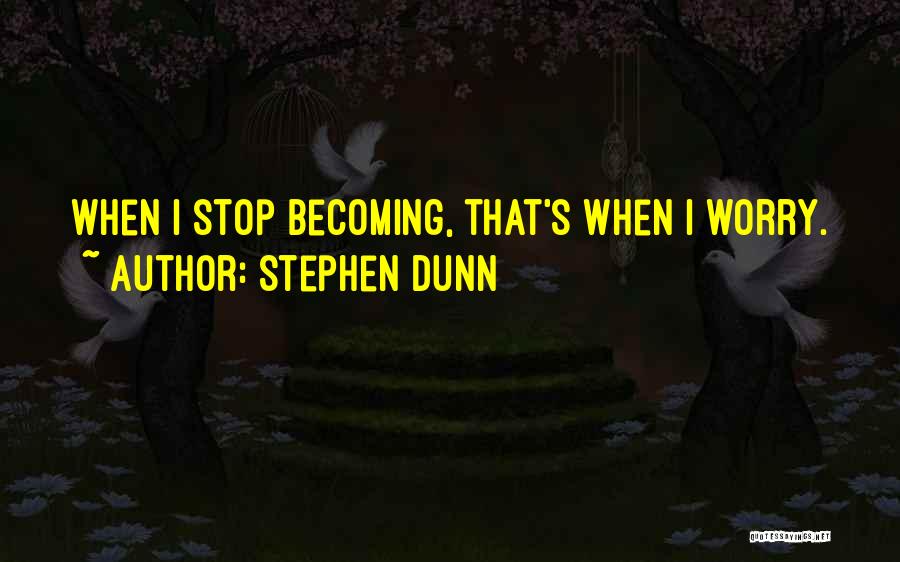Stephen Dunn Quotes: When I Stop Becoming, That's When I Worry.