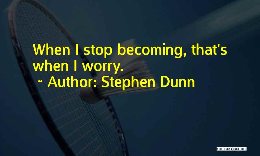 Stephen Dunn Quotes: When I Stop Becoming, That's When I Worry.