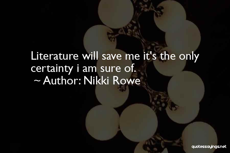 Nikki Rowe Quotes: Literature Will Save Me It's The Only Certainty I Am Sure Of.