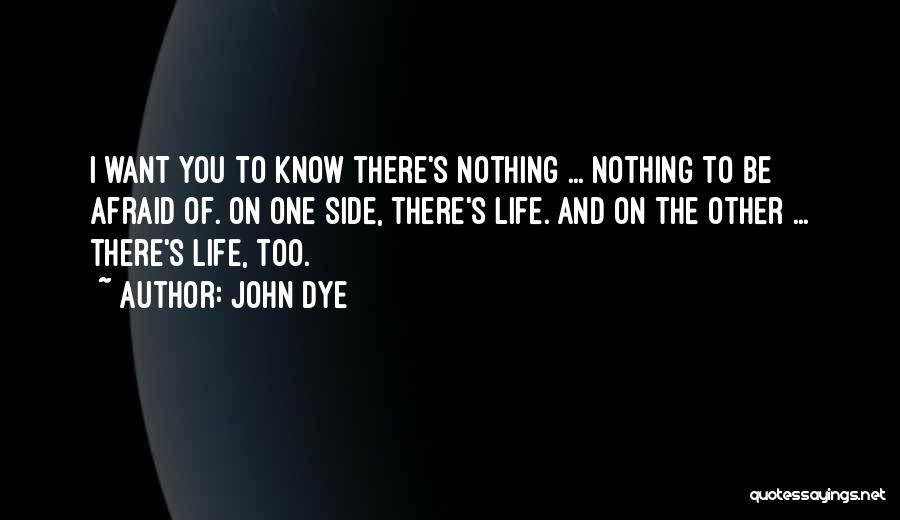 John Dye Quotes: I Want You To Know There's Nothing ... Nothing To Be Afraid Of. On One Side, There's Life. And On