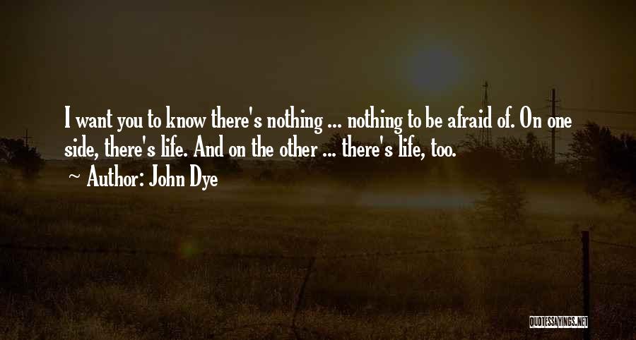 John Dye Quotes: I Want You To Know There's Nothing ... Nothing To Be Afraid Of. On One Side, There's Life. And On