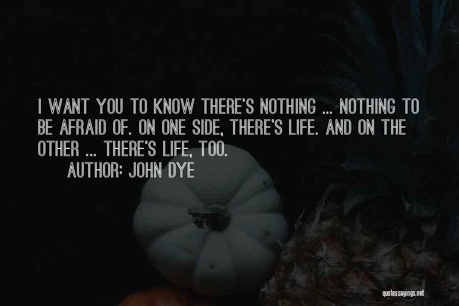 John Dye Quotes: I Want You To Know There's Nothing ... Nothing To Be Afraid Of. On One Side, There's Life. And On