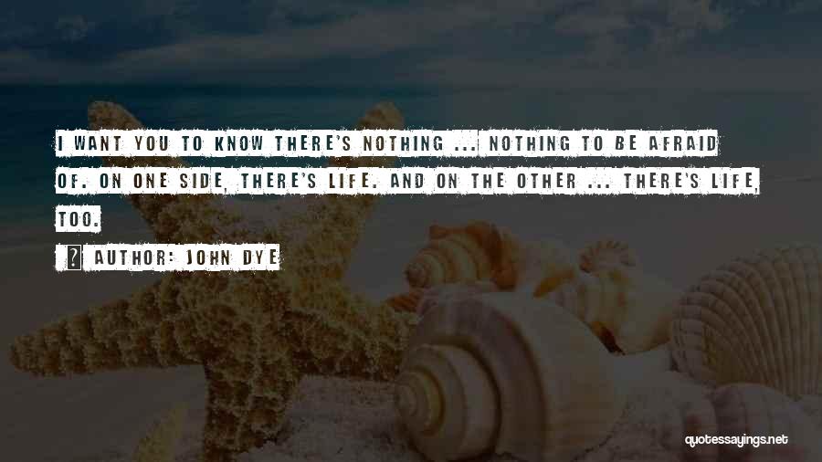 John Dye Quotes: I Want You To Know There's Nothing ... Nothing To Be Afraid Of. On One Side, There's Life. And On