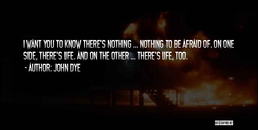 John Dye Quotes: I Want You To Know There's Nothing ... Nothing To Be Afraid Of. On One Side, There's Life. And On