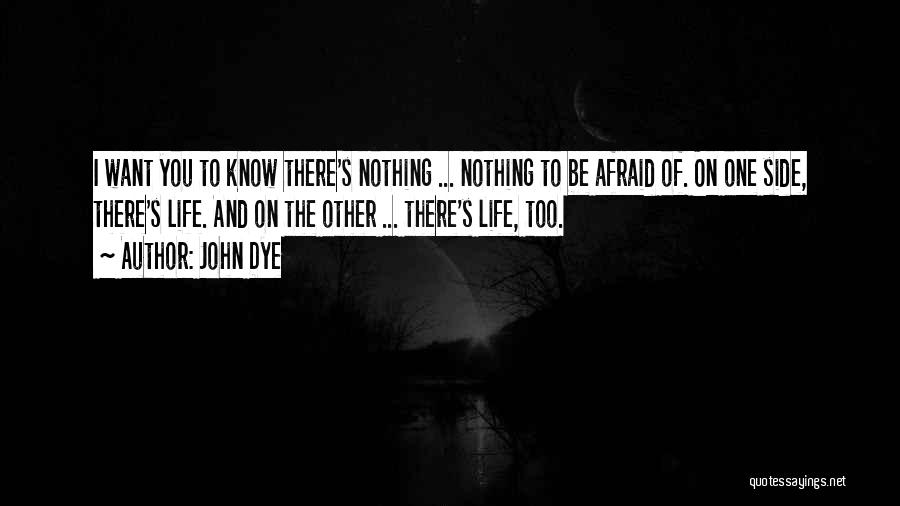 John Dye Quotes: I Want You To Know There's Nothing ... Nothing To Be Afraid Of. On One Side, There's Life. And On