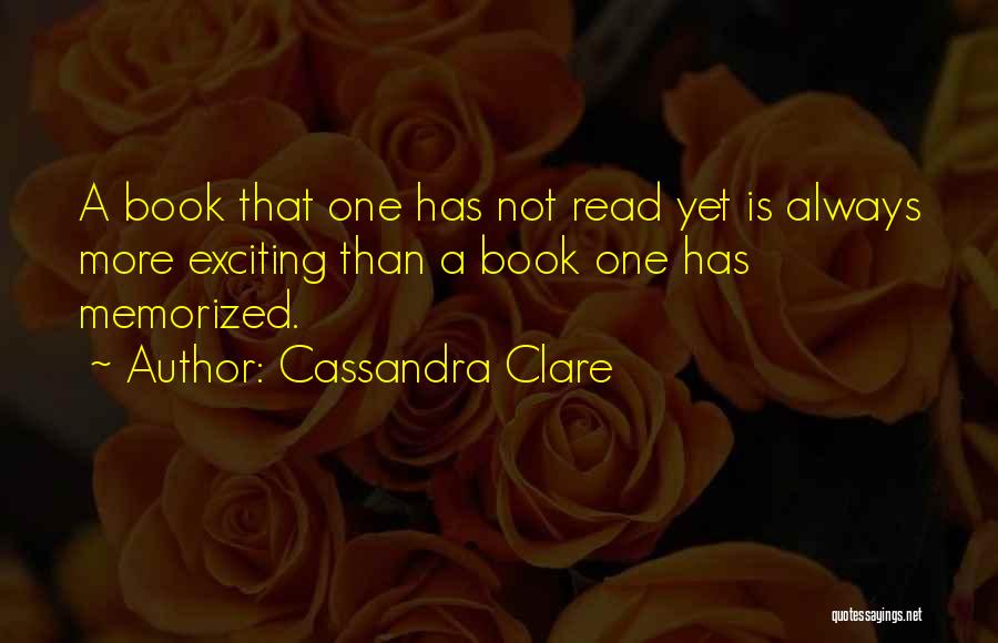 Cassandra Clare Quotes: A Book That One Has Not Read Yet Is Always More Exciting Than A Book One Has Memorized.