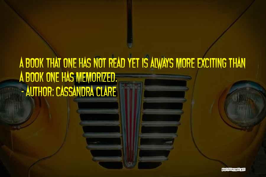 Cassandra Clare Quotes: A Book That One Has Not Read Yet Is Always More Exciting Than A Book One Has Memorized.