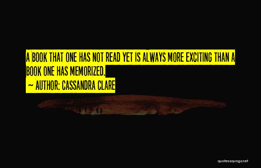 Cassandra Clare Quotes: A Book That One Has Not Read Yet Is Always More Exciting Than A Book One Has Memorized.