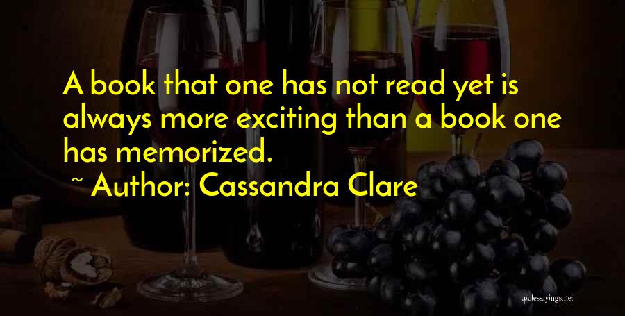 Cassandra Clare Quotes: A Book That One Has Not Read Yet Is Always More Exciting Than A Book One Has Memorized.