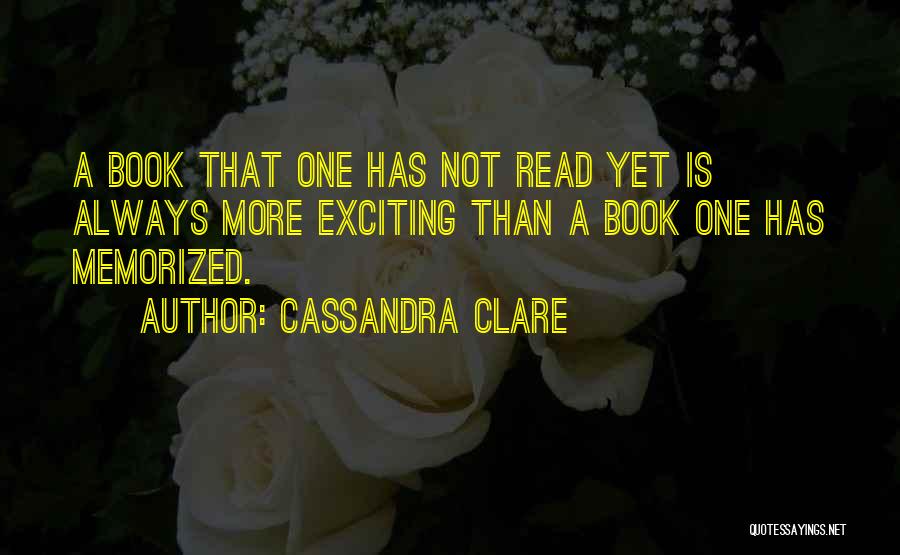 Cassandra Clare Quotes: A Book That One Has Not Read Yet Is Always More Exciting Than A Book One Has Memorized.