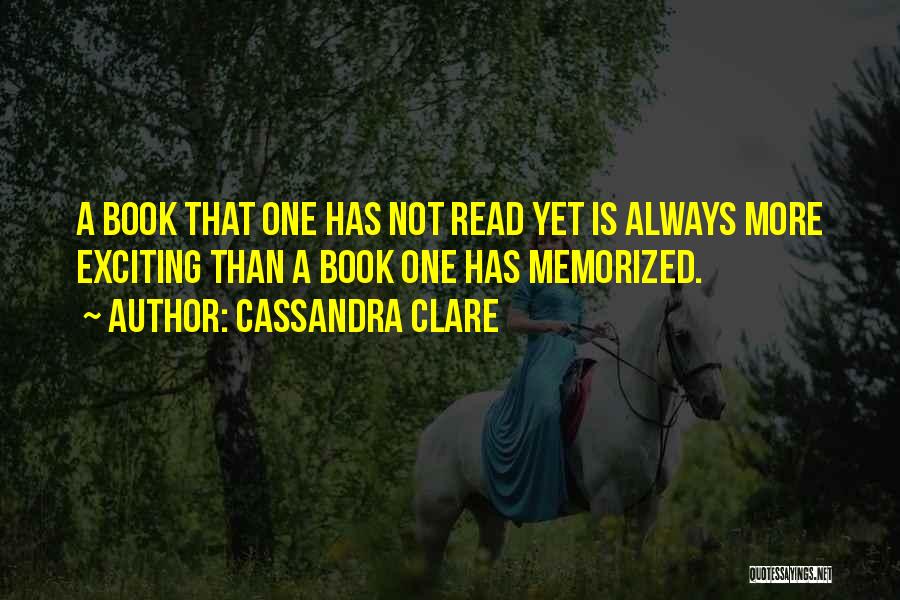 Cassandra Clare Quotes: A Book That One Has Not Read Yet Is Always More Exciting Than A Book One Has Memorized.