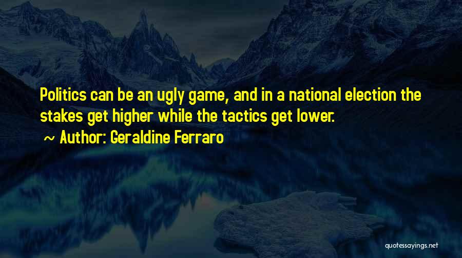 Geraldine Ferraro Quotes: Politics Can Be An Ugly Game, And In A National Election The Stakes Get Higher While The Tactics Get Lower.
