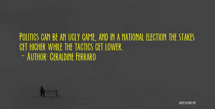 Geraldine Ferraro Quotes: Politics Can Be An Ugly Game, And In A National Election The Stakes Get Higher While The Tactics Get Lower.