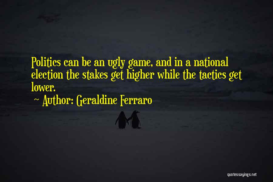 Geraldine Ferraro Quotes: Politics Can Be An Ugly Game, And In A National Election The Stakes Get Higher While The Tactics Get Lower.