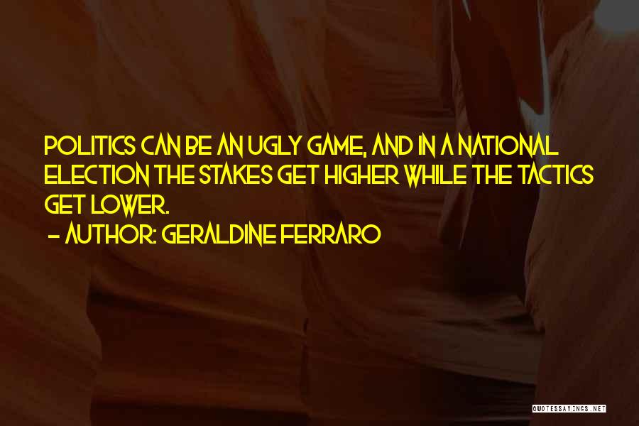 Geraldine Ferraro Quotes: Politics Can Be An Ugly Game, And In A National Election The Stakes Get Higher While The Tactics Get Lower.