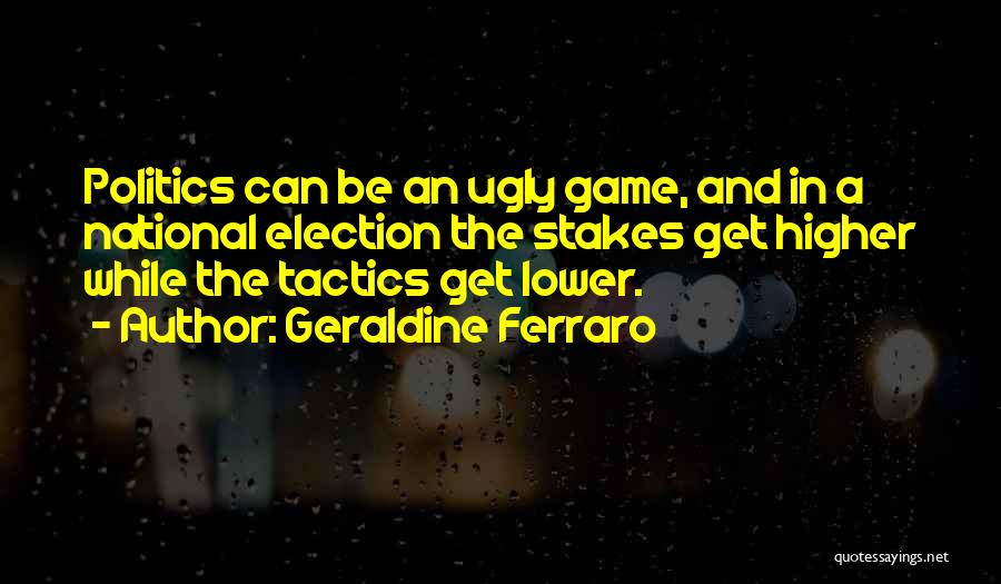 Geraldine Ferraro Quotes: Politics Can Be An Ugly Game, And In A National Election The Stakes Get Higher While The Tactics Get Lower.