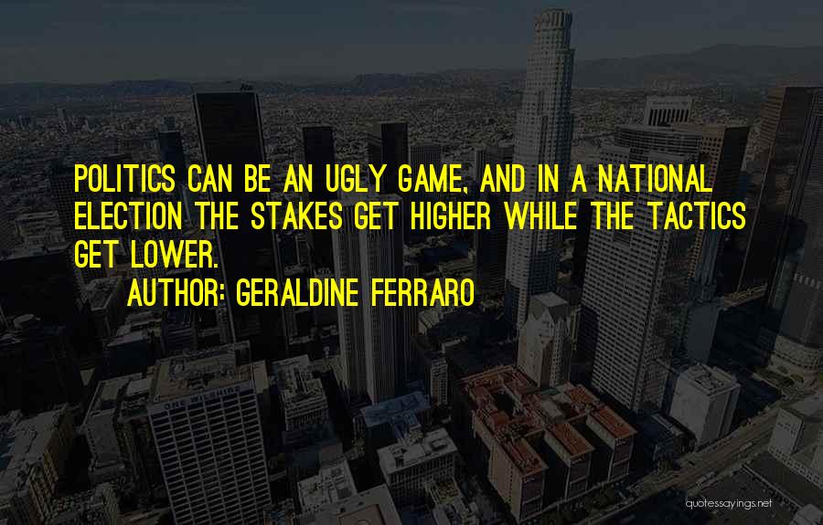 Geraldine Ferraro Quotes: Politics Can Be An Ugly Game, And In A National Election The Stakes Get Higher While The Tactics Get Lower.
