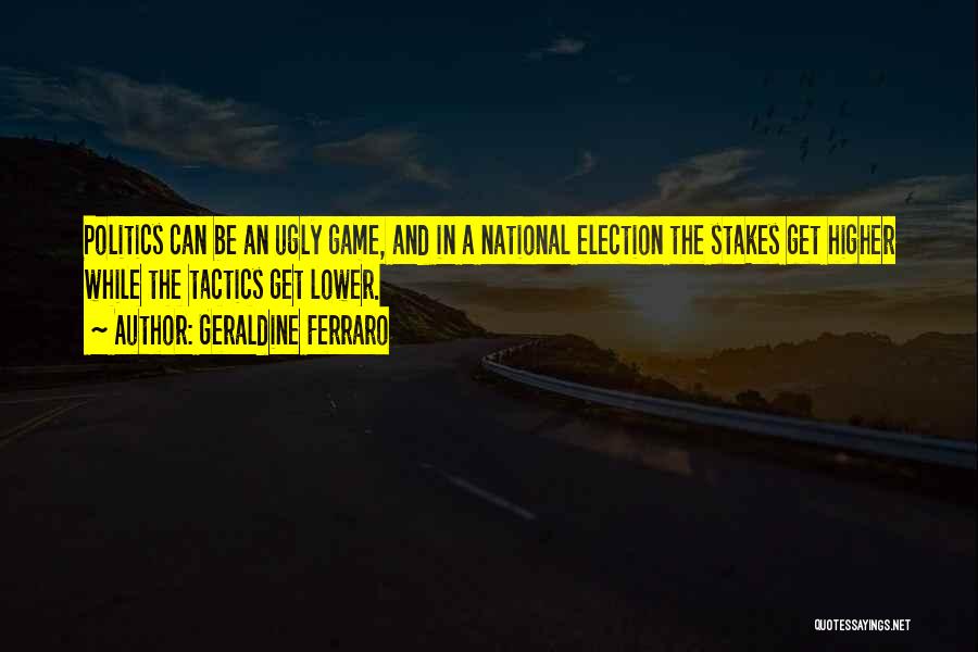 Geraldine Ferraro Quotes: Politics Can Be An Ugly Game, And In A National Election The Stakes Get Higher While The Tactics Get Lower.