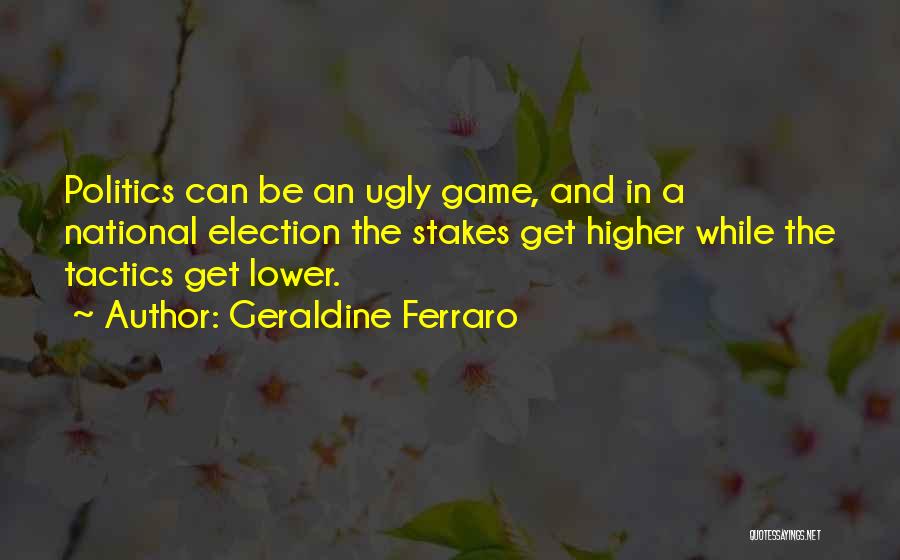 Geraldine Ferraro Quotes: Politics Can Be An Ugly Game, And In A National Election The Stakes Get Higher While The Tactics Get Lower.