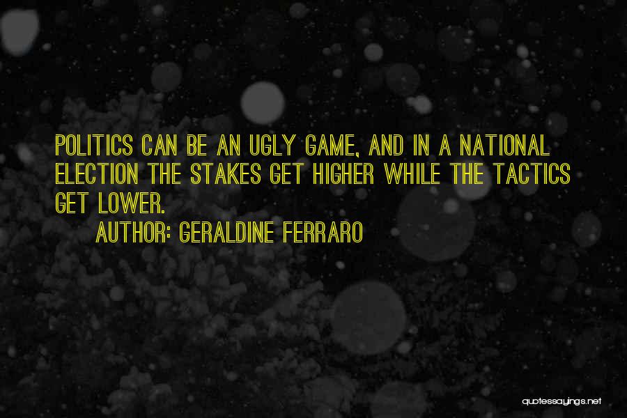 Geraldine Ferraro Quotes: Politics Can Be An Ugly Game, And In A National Election The Stakes Get Higher While The Tactics Get Lower.