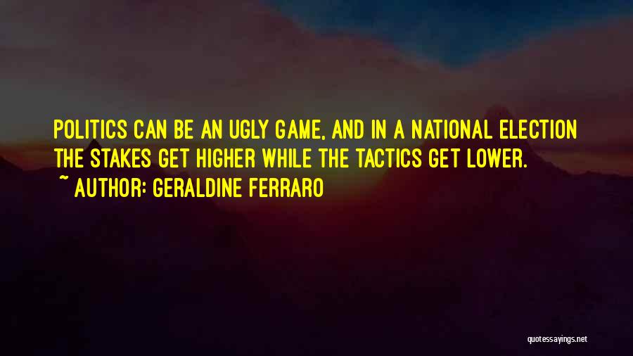 Geraldine Ferraro Quotes: Politics Can Be An Ugly Game, And In A National Election The Stakes Get Higher While The Tactics Get Lower.