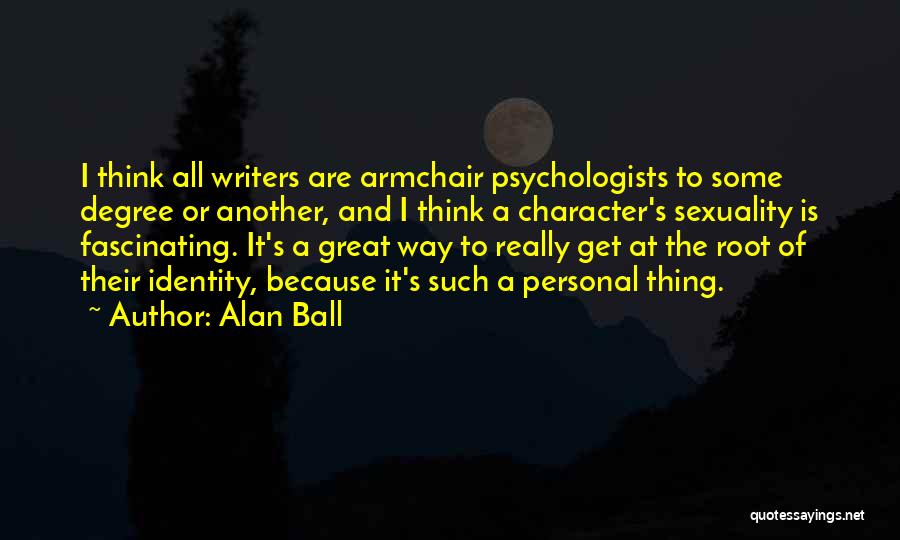 Alan Ball Quotes: I Think All Writers Are Armchair Psychologists To Some Degree Or Another, And I Think A Character's Sexuality Is Fascinating.