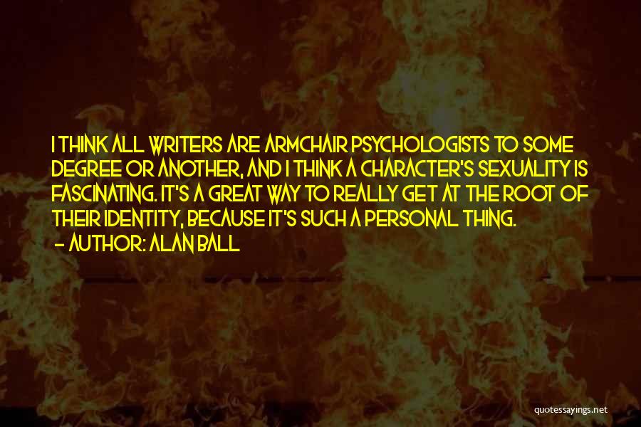 Alan Ball Quotes: I Think All Writers Are Armchair Psychologists To Some Degree Or Another, And I Think A Character's Sexuality Is Fascinating.