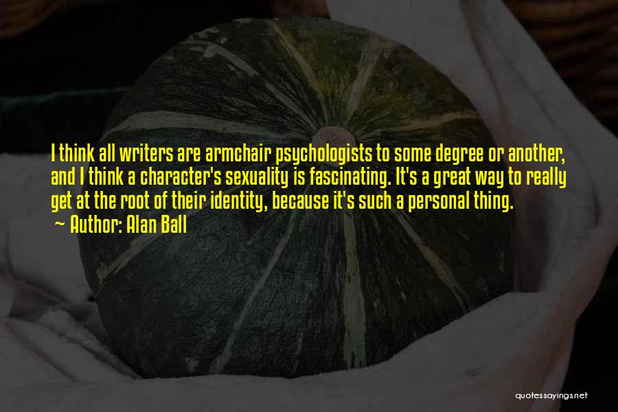 Alan Ball Quotes: I Think All Writers Are Armchair Psychologists To Some Degree Or Another, And I Think A Character's Sexuality Is Fascinating.