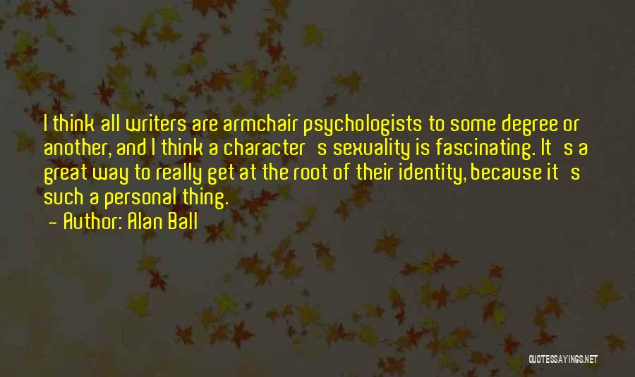 Alan Ball Quotes: I Think All Writers Are Armchair Psychologists To Some Degree Or Another, And I Think A Character's Sexuality Is Fascinating.