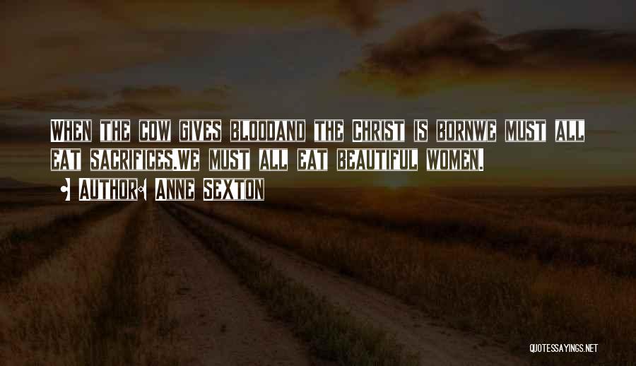 Anne Sexton Quotes: When The Cow Gives Bloodand The Christ Is Bornwe Must All Eat Sacrifices.we Must All Eat Beautiful Women.