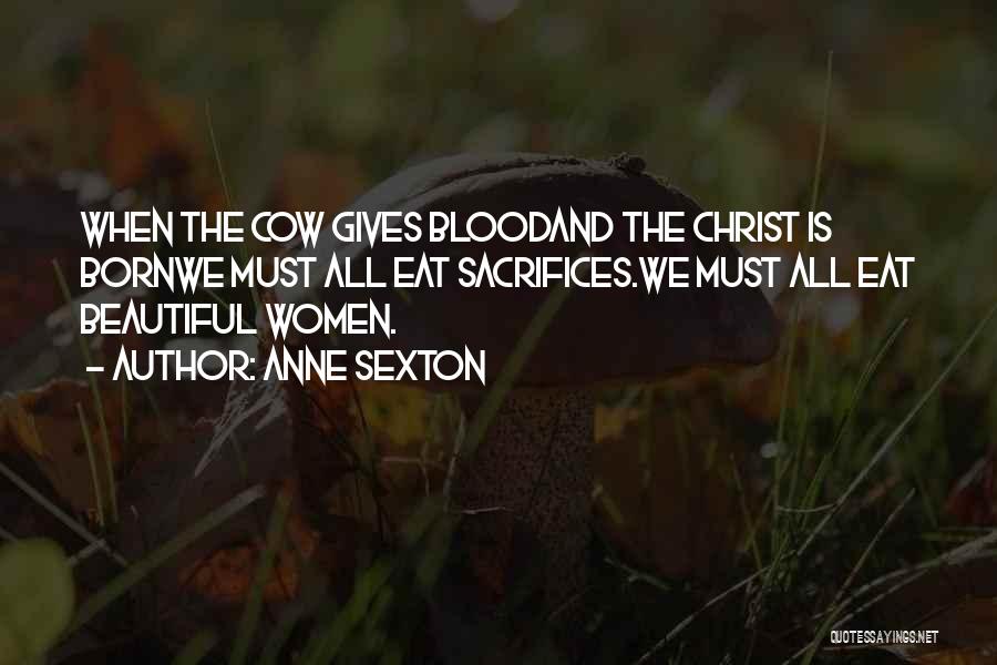 Anne Sexton Quotes: When The Cow Gives Bloodand The Christ Is Bornwe Must All Eat Sacrifices.we Must All Eat Beautiful Women.