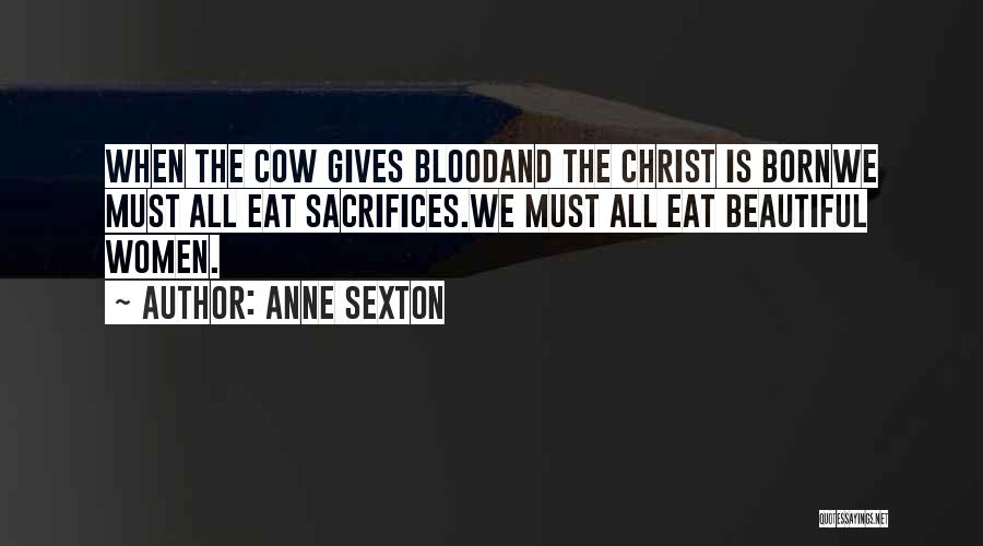 Anne Sexton Quotes: When The Cow Gives Bloodand The Christ Is Bornwe Must All Eat Sacrifices.we Must All Eat Beautiful Women.