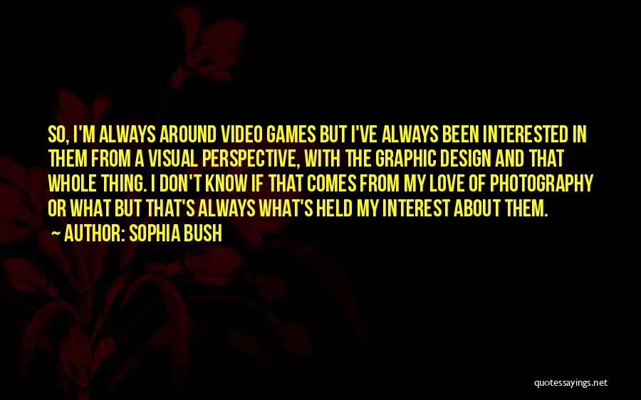 Sophia Bush Quotes: So, I'm Always Around Video Games But I've Always Been Interested In Them From A Visual Perspective, With The Graphic