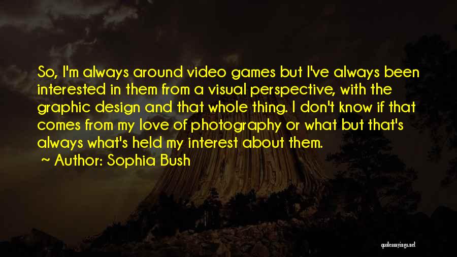 Sophia Bush Quotes: So, I'm Always Around Video Games But I've Always Been Interested In Them From A Visual Perspective, With The Graphic