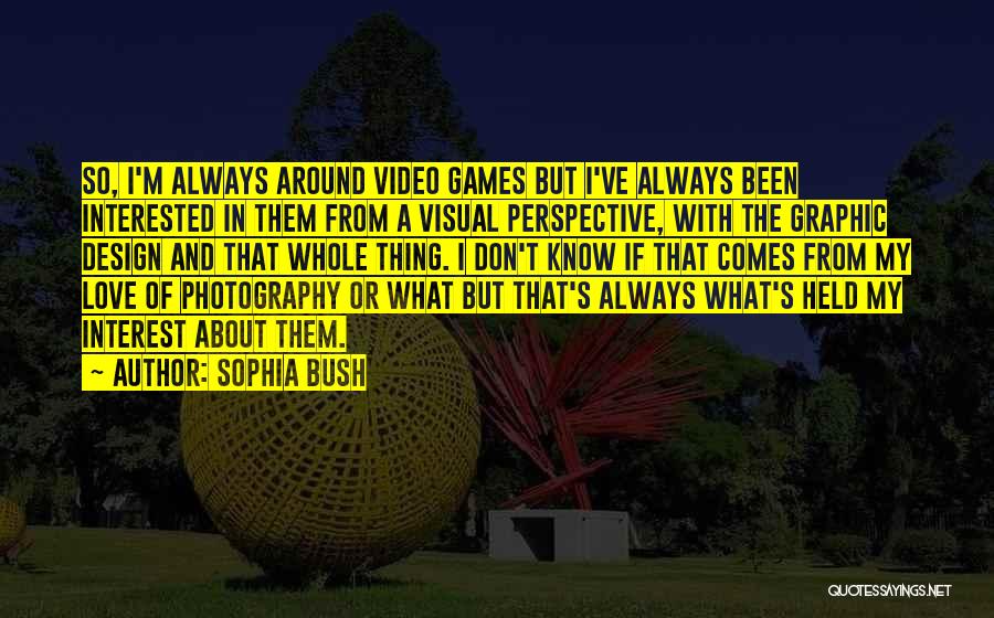 Sophia Bush Quotes: So, I'm Always Around Video Games But I've Always Been Interested In Them From A Visual Perspective, With The Graphic