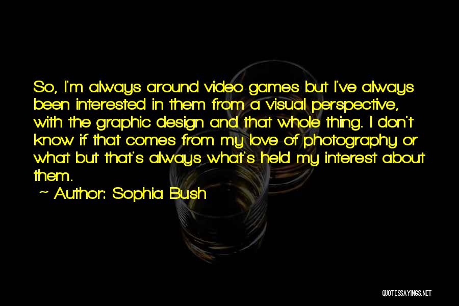 Sophia Bush Quotes: So, I'm Always Around Video Games But I've Always Been Interested In Them From A Visual Perspective, With The Graphic