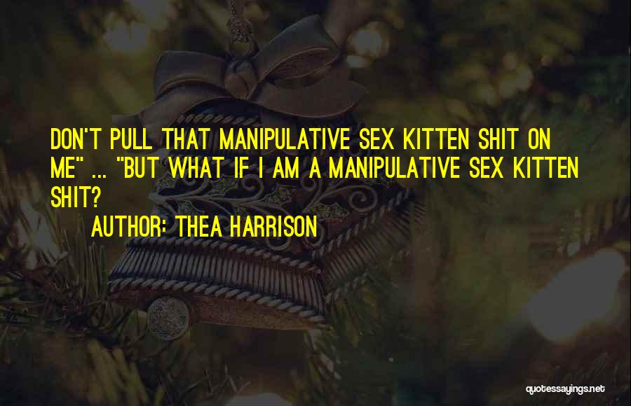 Thea Harrison Quotes: Don't Pull That Manipulative Sex Kitten Shit On Me ... But What If I Am A Manipulative Sex Kitten Shit?