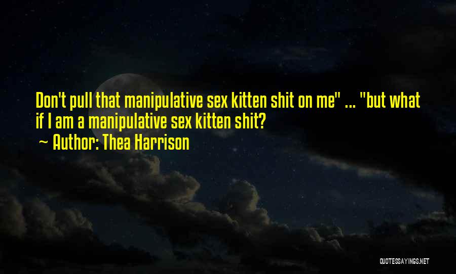 Thea Harrison Quotes: Don't Pull That Manipulative Sex Kitten Shit On Me ... But What If I Am A Manipulative Sex Kitten Shit?