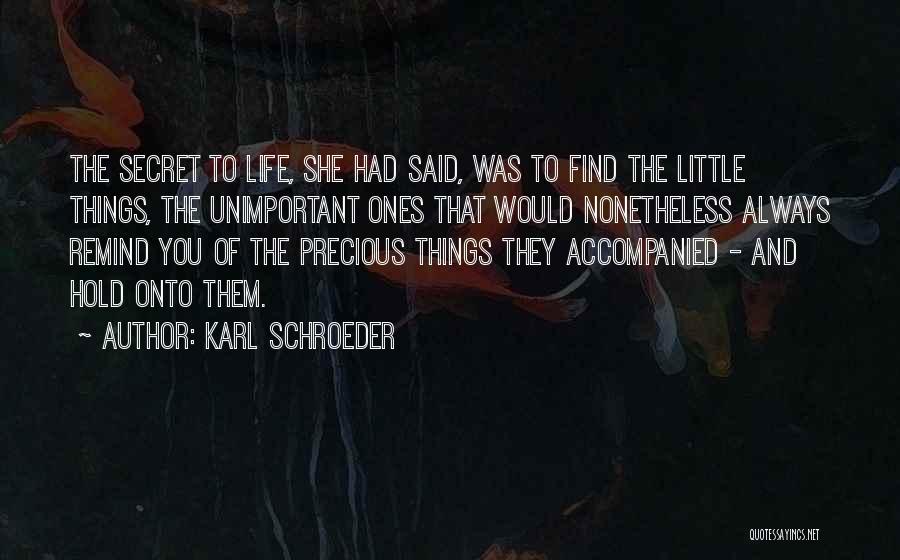 Karl Schroeder Quotes: The Secret To Life, She Had Said, Was To Find The Little Things, The Unimportant Ones That Would Nonetheless Always