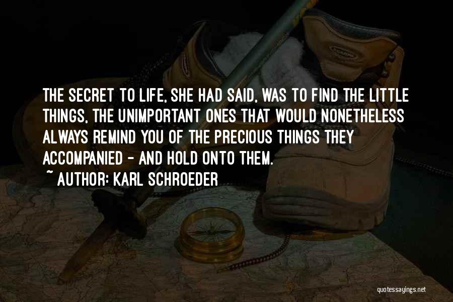 Karl Schroeder Quotes: The Secret To Life, She Had Said, Was To Find The Little Things, The Unimportant Ones That Would Nonetheless Always