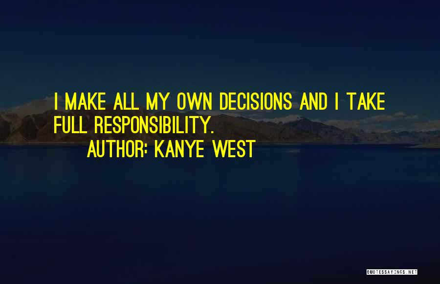 Kanye West Quotes: I Make All My Own Decisions And I Take Full Responsibility.