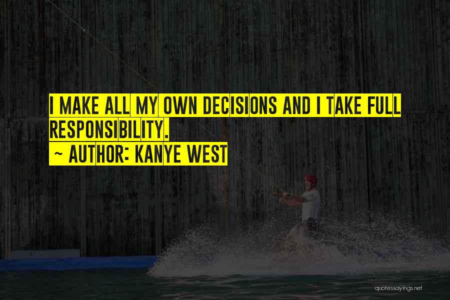 Kanye West Quotes: I Make All My Own Decisions And I Take Full Responsibility.