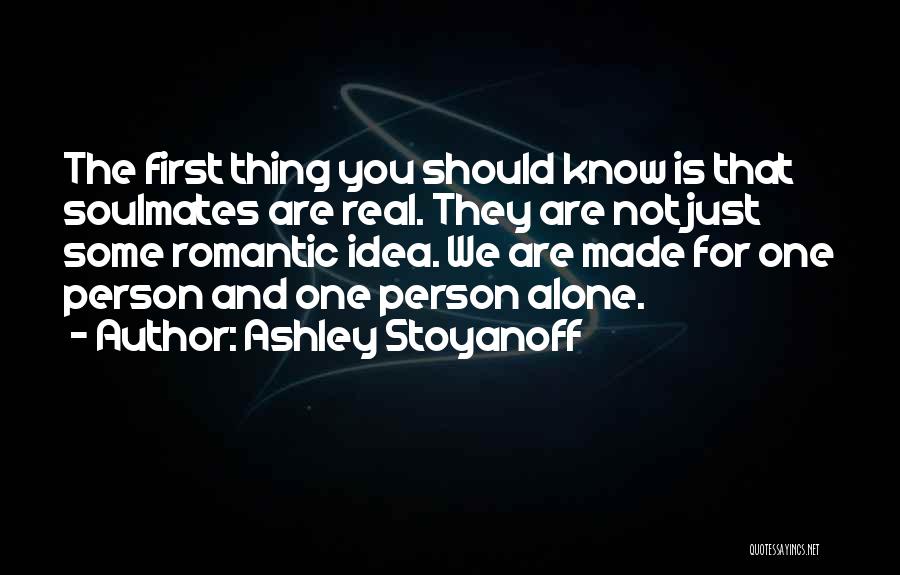 Ashley Stoyanoff Quotes: The First Thing You Should Know Is That Soulmates Are Real. They Are Not Just Some Romantic Idea. We Are