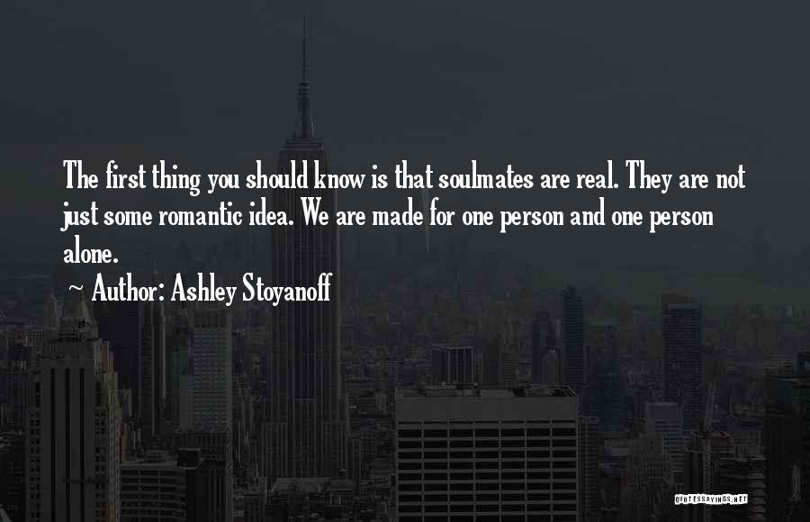 Ashley Stoyanoff Quotes: The First Thing You Should Know Is That Soulmates Are Real. They Are Not Just Some Romantic Idea. We Are