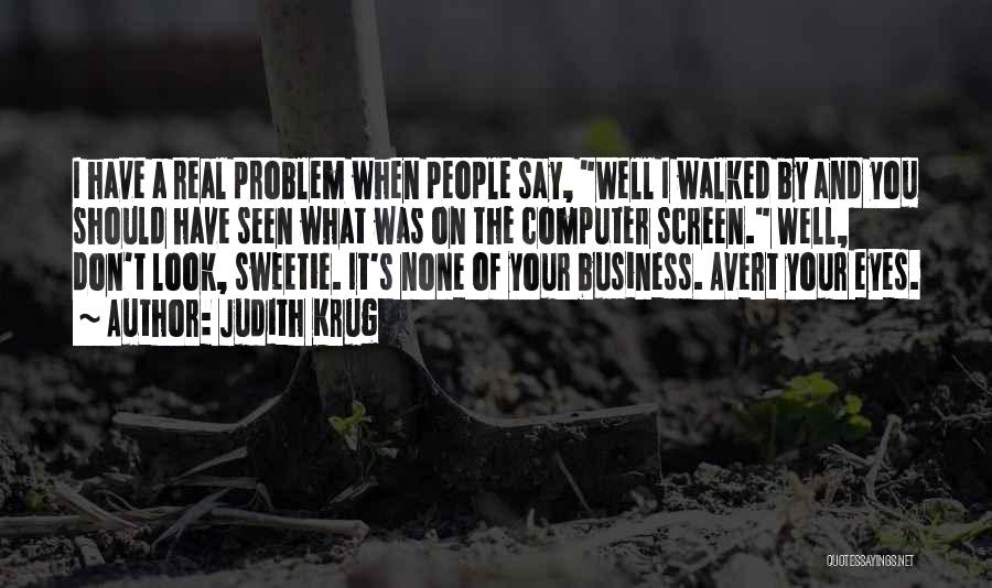 Judith Krug Quotes: I Have A Real Problem When People Say, Well I Walked By And You Should Have Seen What Was On
